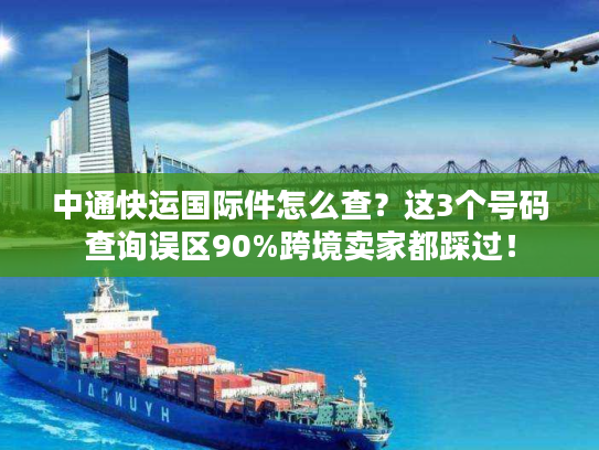 中通快运国际件怎么查？这3个号码查询误区90%跨境卖家都踩过！