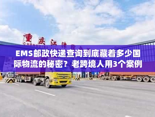 EMS邮政快递查询到底藏着多少国际物流的秘密？老跨境人用3个案例说透
