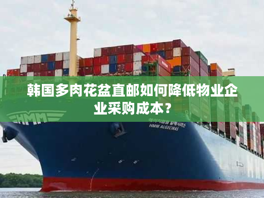 韩国多肉花盆直邮如何降低物业企业采购成本? 韩国多肉花盆直邮如何降低物业企业采购成本?