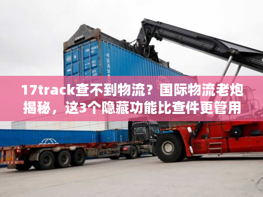 17track查不到物流?国际物流老炮揭秘,这3个隐藏功能比查件更管用! 17track查不到物流?国际物流老炮揭秘,这3个隐藏功能比查件更管用!