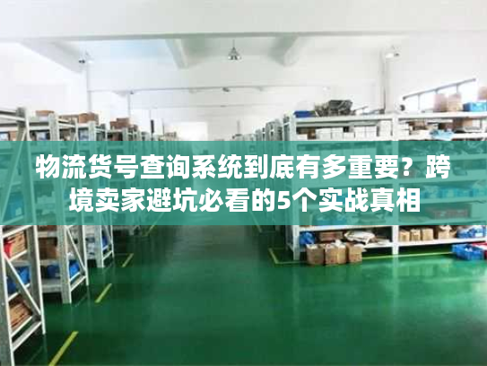 物流货号查询系统到底有多重要?跨境卖家避坑必看的5个实战真相 物流货号查询系统到底有多重要?跨境卖家避坑必看的5个实战真相