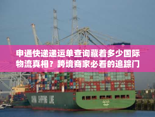 申通快递递运单查询藏着多少国际物流真相？跨境商家必看的追踪门道