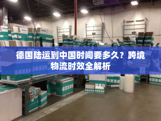 德国陆运到中国时间要多久？跨境物流时效全解析