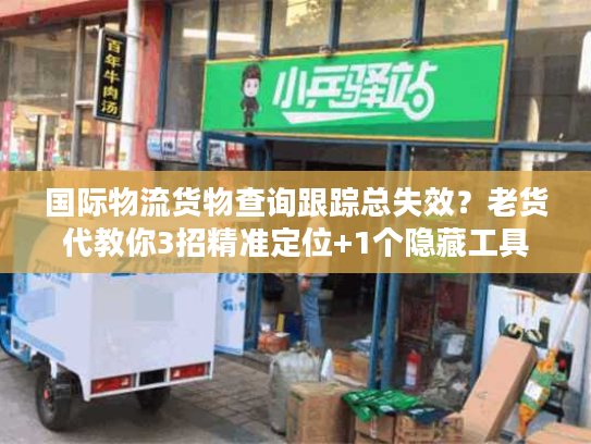 国际物流货物查询跟踪总失效？老货代教你3招精准定位+1个隐藏工具