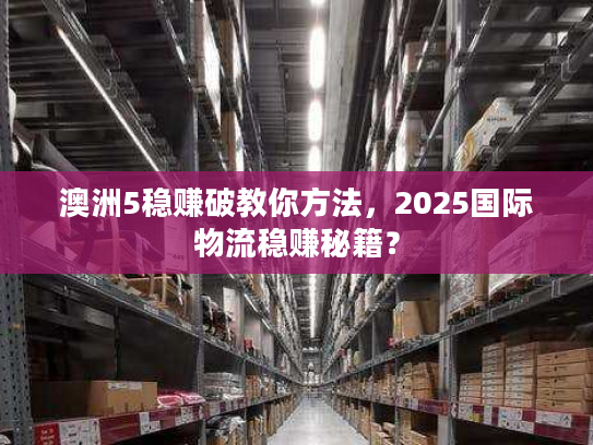 澳洲5稳赚破教你方法，2025国际物流稳赚秘籍？
