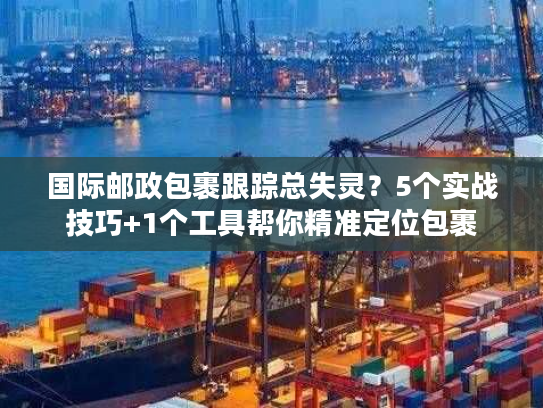 国际邮政包裹跟踪总失灵？5个实战技巧+1个工具帮你精准定位包裹