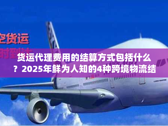 货运代理费用的结算方式包括什么？2025年鲜为人知的4种跨境物流结算实战方案