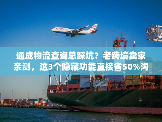 通成物流查询总踩坑？老跨境卖家亲测，这3个隐藏功能直接省50%沟通时间