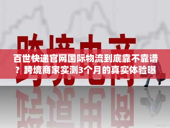 百世快递官网国际物流到底靠不靠谱？跨境商家实测3个月的真实体验曝光