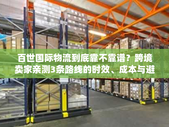 百世国际物流到底靠不靠谱？跨境卖家亲测3条路线的时效、成本与避坑指南