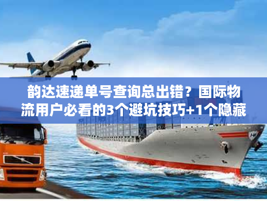 韵达速递单号查询总出错？国际物流用户必看的3个避坑技巧+1个隐藏工具