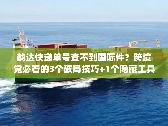 韵达快递单号查不到国际件？跨境党必看的3个破局技巧+1个隐藏工具