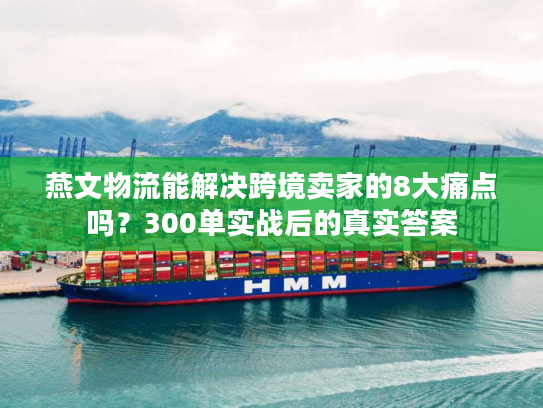 燕文物流能解决跨境卖家的8大痛点吗？300单实战后的真实答案