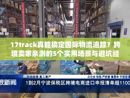 17track真能搞定国际物流追踪?跨境卖家亲测的5个实用场景与避坑经验 17track真能搞定国际物流追踪?跨境卖家亲测的5个实用场景与避坑经验