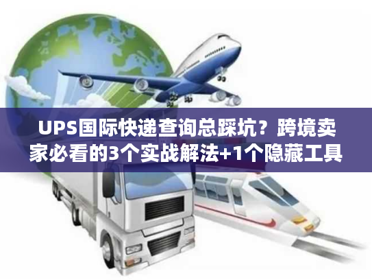 UPS国际快递查询总踩坑？跨境卖家必看的3个实战解法+1个隐藏工具