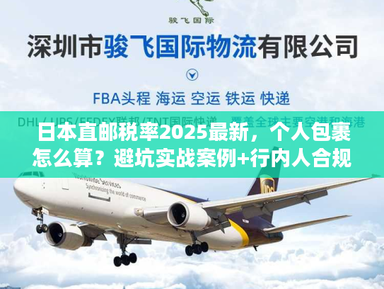 日本直邮税率2025最新，个人包裹怎么算？避坑实战案例+行内人合规省税技巧