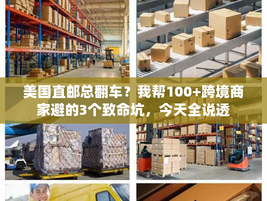 美国直邮总翻车？我帮100+跨境商家避的3个致命坑，今天全说透