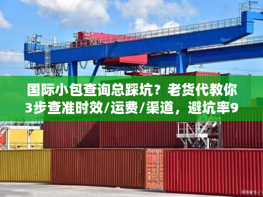 国际小包查询总踩坑？老货代教你3步查准时效/运费/渠道，避坑率90%