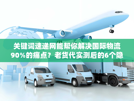 关键词速递网能帮你解决国际物流90%的痛点？老货代实测后的6个隐藏价值