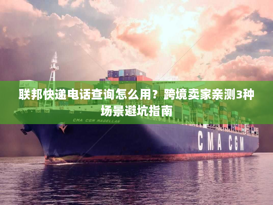 联邦快递电话查询怎么用？跨境卖家亲测3种场景避坑指南