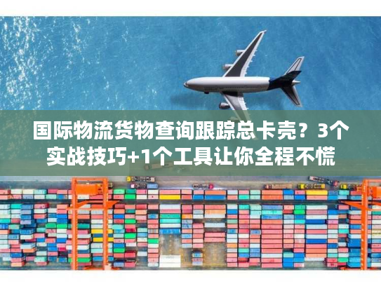 国际物流货物查询跟踪总卡壳？3个实战技巧+1个工具让你全程不慌