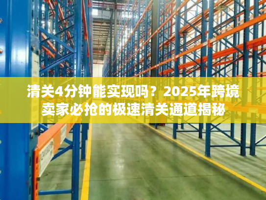 清关4分钟能实现吗？2025年跨境卖家必抢的极速清关通道揭秘