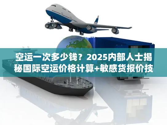 空运一次多少钱？2025内部人士揭秘国际空运价格计算+敏感货报价技巧