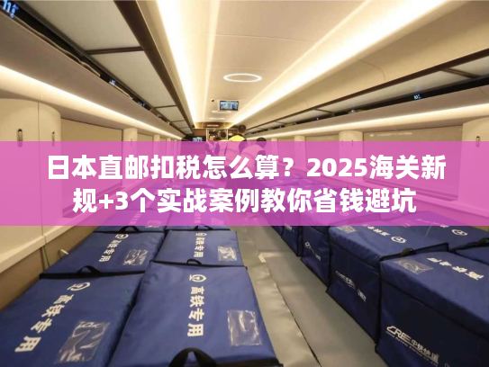 日本直邮扣税怎么算?2025海关新规+3个实战案例教你省钱避坑 日本直邮扣税怎么算?2025海关新规+3个实战案例教你省钱避坑