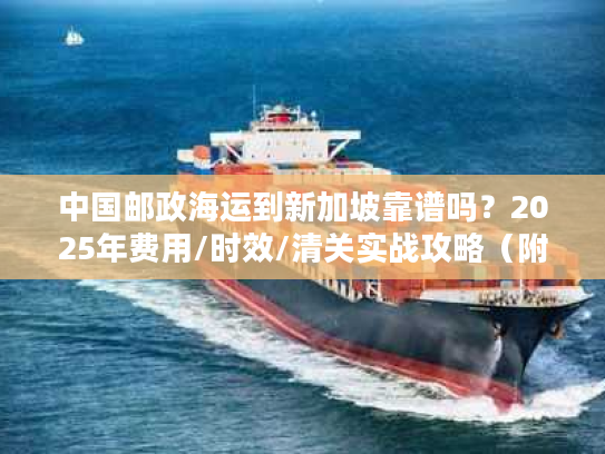 中国邮政海运到新加坡靠谱吗？2025年费用/时效/清关实战攻略（附真实案例）