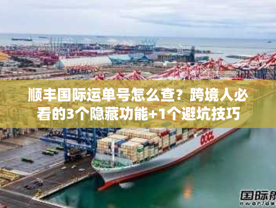 顺丰国际运单号怎么查？跨境人必看的3个隐藏功能+1个避坑技巧