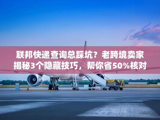 联邦快递查询总踩坑？老跨境卖家揭秘3个隐藏技巧，帮你省50%核对时间
