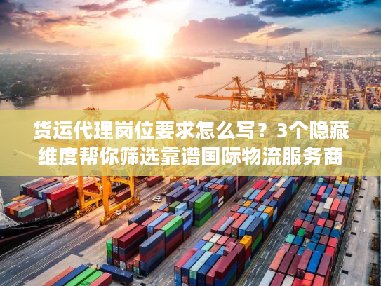 货运代理岗位要求怎么写？3个隐藏维度帮你筛选靠谱国际物流服务商