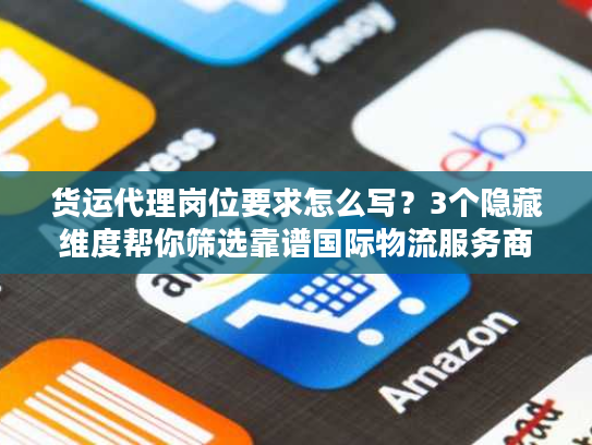 货运代理岗位要求怎么写？3个隐藏维度帮你筛选靠谱国际物流服务商