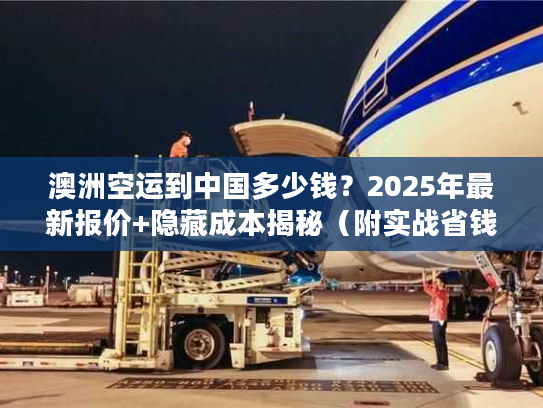 澳洲空运到中国多少钱？2025年最新报价+隐藏成本揭秘（附实战省钱案例）