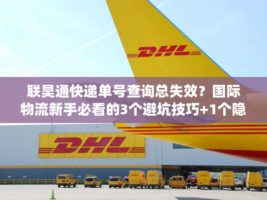 联昊通快递单号查询总失效？国际物流新手必看的3个避坑技巧+1个隐藏工具