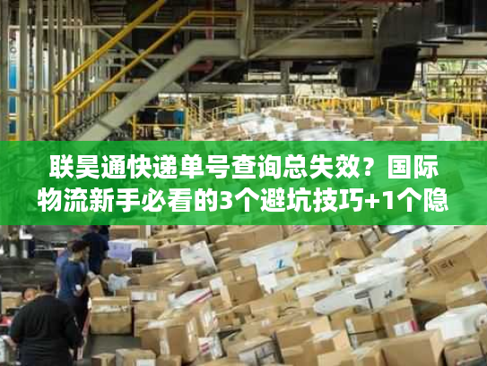 联昊通快递单号查询总失效？国际物流新手必看的3个避坑技巧+1个隐藏工具