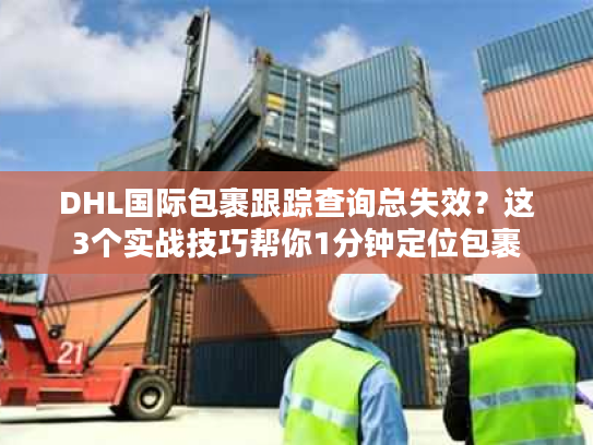 DHL国际包裹跟踪查询总失效？这3个实战技巧帮你1分钟定位包裹