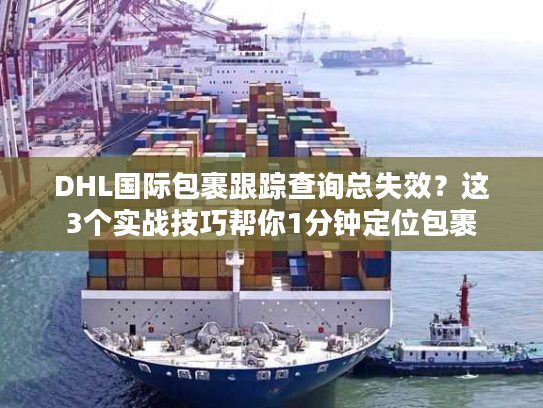 DHL国际包裹跟踪查询总失效？这3个实战技巧帮你1分钟定位包裹