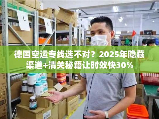 德国空运专线选不对？2025年隐藏渠道+清关秘籍让时效快30%