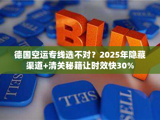 德国空运专线选不对？2025年隐藏渠道+清关秘籍让时效快30%