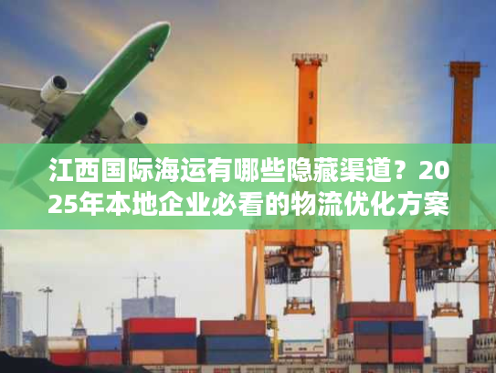 江西国际海运有哪些隐藏渠道？2025年本地企业必看的物流优化方案