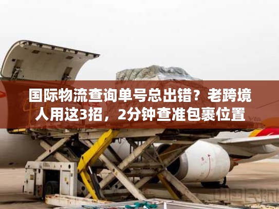 国际物流查询单号总出错？老跨境人用这3招，2分钟查准包裹位置
