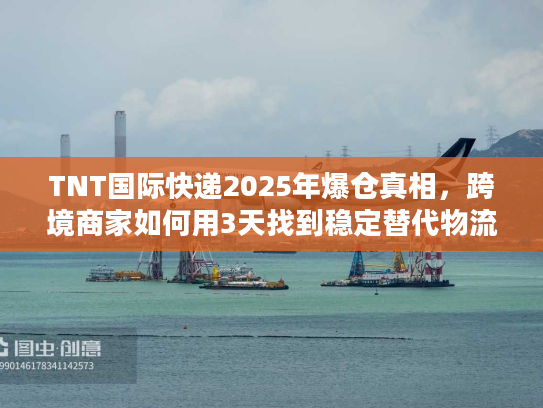 TNT国际快递2025年爆仓真相，跨境商家如何用3天找到稳定替代物流？