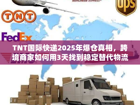 TNT国际快递2025年爆仓真相，跨境商家如何用3天找到稳定替代物流？