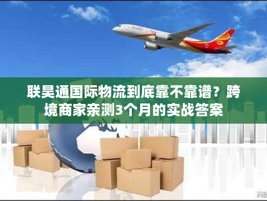 联昊通国际物流到底靠不靠谱?跨境商家亲测3个月的实战答案 联昊通国际物流到底靠不靠谱?跨境商家亲测3个月的实战答案
