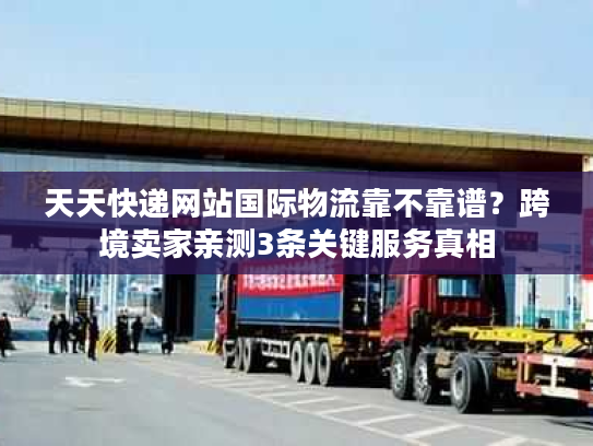 天天快递网站国际物流靠不靠谱?跨境卖家亲测3条关键服务真相 天天快递网站国际物流靠不靠谱?跨境卖家亲测3条关键服务真相