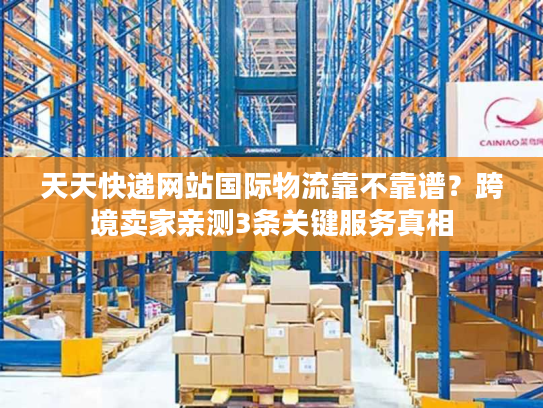 天天快递网站国际物流靠不靠谱?跨境卖家亲测3条关键服务真相 天天快递网站国际物流靠不靠谱?跨境卖家亲测3条关键服务真相