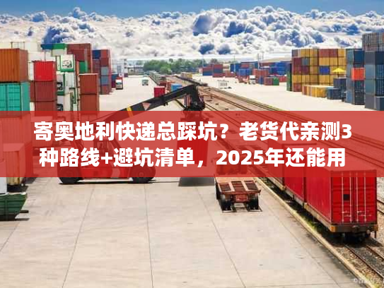 寄奥地利快递总踩坑？老货代亲测3种路线+避坑清单，2025年还能用！
