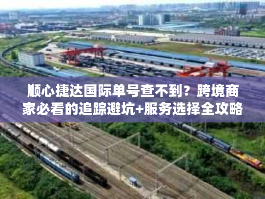 顺心捷达国际单号查不到?跨境商家必看的追踪避坑+服务选择全攻略 顺心捷达国际单号查不到?跨境商家必看的追踪避坑+服务选择全攻略