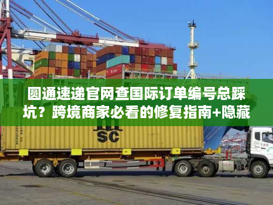 圆通速递官网查国际订单编号总踩坑？跨境商家必看的修复指南+隐藏功能